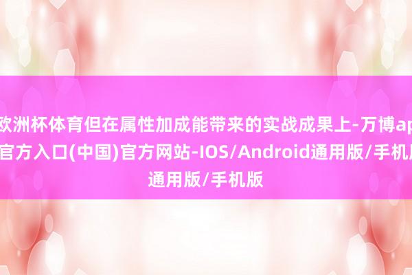 欧洲杯体育但在属性加成能带来的实战成果上-万博app官方入口(中国)官方网站-IOS/Android通用版/手机版