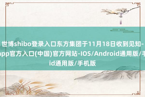 世博shibo登录入口东方集团于11月18日收到见知-万博app官方入口(中国)官方网站-IOS/Android通用版/手机版
