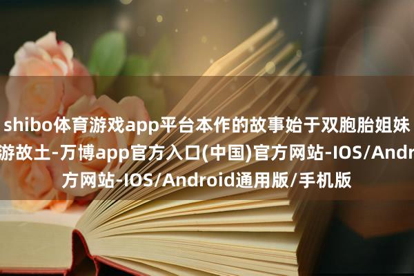 shibo体育游戏app平台本作的故事始于双胞胎姐妹天仓澪与天仓茧重游故土-万博app官方入口(中国)官方网站-IOS/Android通用版/手机版