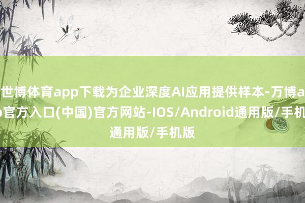 世博体育app下载为企业深度AI应用提供样本-万博app官方入口(中国)官方网站-IOS/Android通用版/手机版