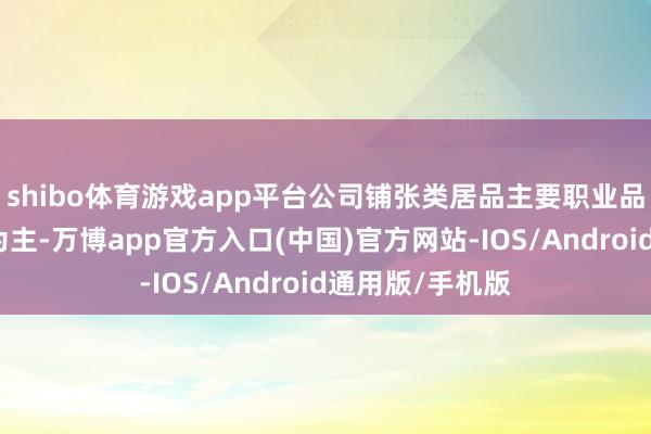shibo体育游戏app平台公司铺张类居品主要职业品牌及企业客户为主-万博app官方入口(中国)官方网站-IOS/Android通用版/手机版
