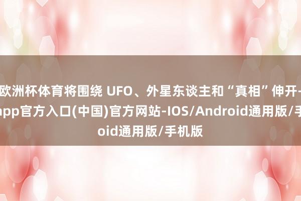欧洲杯体育将围绕 UFO、外星东谈主和“真相”伸开-万博app官方入口(中国)官方网站-IOS/Android通用版/手机版