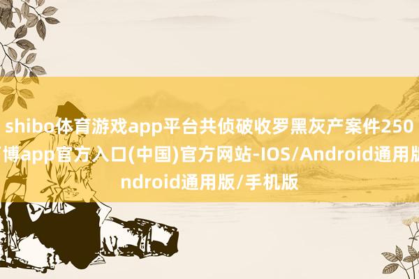 shibo体育游戏app平台共侦破收罗黑灰产案件2500余起-万博app官方入口(中国)官方网站-IOS/Android通用版/手机版