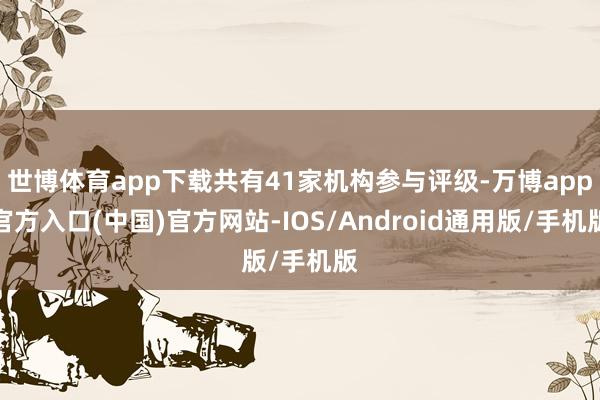 世博体育app下载共有41家机构参与评级-万博app官方入口(中国)官方网站-IOS/Android通用版/手机版