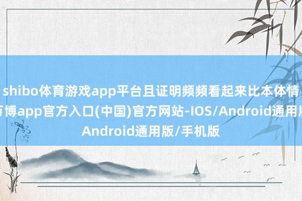 shibo体育游戏app平台且证明频频看起来比本体情况更弱-万博app官方入口(中国)官方网站-IOS/Android通用版/手机版