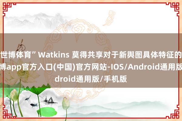 世博体育”Watkins 莫得共享对于新舆图具体特征的细节-万博app官方入口(中国)官方网站-IOS/Android通用版/手机版