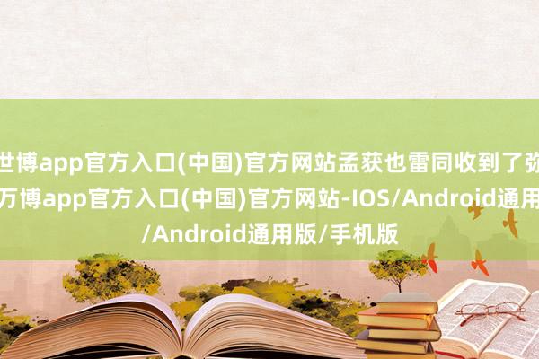 世博app官方入口(中国)官方网站孟获也雷同收到了弥留的驿报-万博app官方入口(中国)官方网站-IOS/Android通用版/手机版