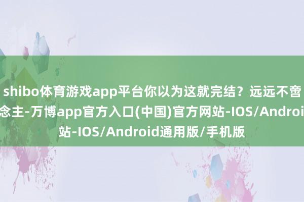 shibo体育游戏app平台你以为这就完结？远远不啻！除了宋贵东说念主-万博app官方入口(中国)官方网站-IOS/Android通用版/手机版