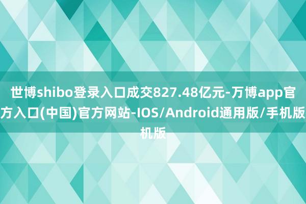 世博shibo登录入口成交827.48亿元-万博app官方入口(中国)官方网站-IOS/Android通用版/手机版