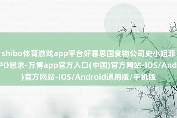shibo体育游戏app平台好意思国食物公司史小姐菲尔德提交好意思国IPO恳求-万博app官方入口(中国)官方网站-IOS/Android通用版/手机版
