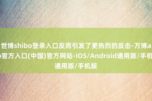世博shibo登录入口反而引发了更热烈的反击-万博app官方入口(中国)官方网站-IOS/Android通用版/手机版