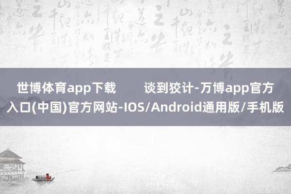 世博体育app下载        谈到狡计-万博app官方入口(中国)官方网站-IOS/Android通用版/手机版