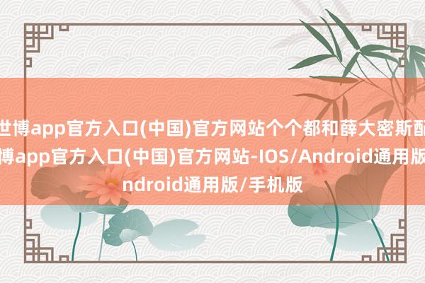 世博app官方入口(中国)官方网站个个都和薛大密斯配一脸-万博app官方入口(中国)官方网站-IOS/Android通用版/手机版