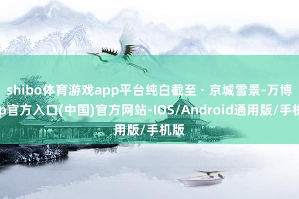 shibo体育游戏app平台纯白截至 · 京城雪景-万博app官方入口(中国)官方网站-IOS/Android通用版/手机版