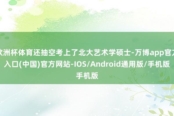 欧洲杯体育还抽空考上了北大艺术学硕士-万博app官方入口(中国)官方网站-IOS/Android通用版/手机版