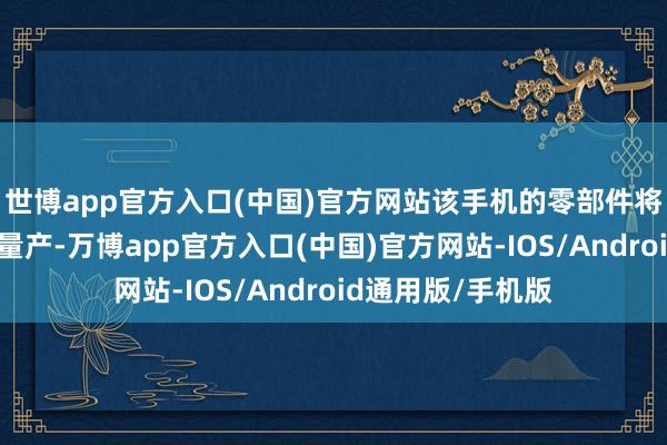 世博app官方入口(中国)官方网站该手机的零部件将于第二季度运转量产-万博app官方入口(中国)官方网站-IOS/Android通用版/手机版