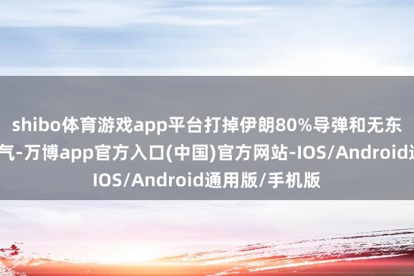 shibo体育游戏app平台打掉伊朗80%导弹和无东谈主机辐射才气-万博app官方入口(中国)官方网站-IOS/Android通用版/手机版