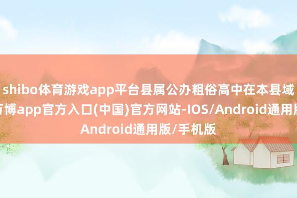 shibo体育游戏app平台县属公办粗俗高中在本县域内招生-万博app官方入口(中国)官方网站-IOS/Android通用版/手机版