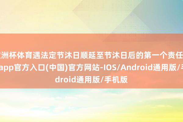 欧洲杯体育遇法定节沐日顺延至节沐日后的第一个责任日-万博app官方入口(中国)官方网站-IOS/Android通用版/手机版