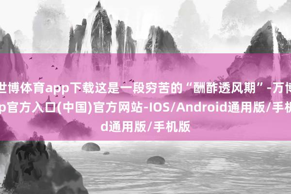 世博体育app下载这是一段穷苦的“酬酢透风期”-万博app官方入口(中国)官方网站-IOS/Android通用版/手机版