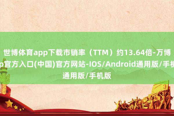 世博体育app下载市销率（TTM）约13.64倍-万博app官方入口(中国)官方网站-IOS/Android通用版/手机版