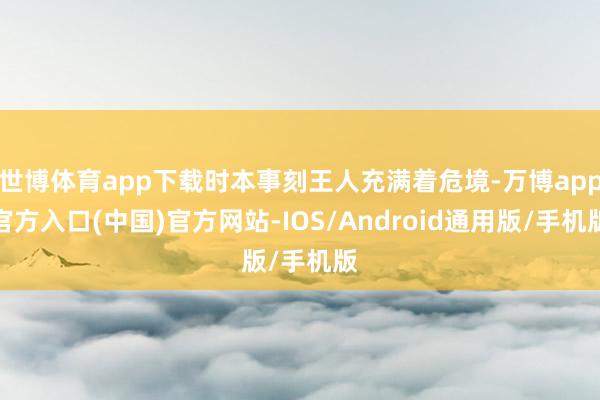 世博体育app下载时本事刻王人充满着危境-万博app官方入口(中国)官方网站-IOS/Android通用版/手机版