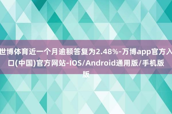 世博体育近一个月逾额答复为2.48%-万博app官方入口(中国)官方网站-IOS/Android通用版/手机版