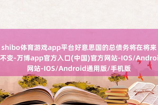 shibo体育游戏app平台好意思国的总债务将在将来5至6个月内保握不变-万博app官方入口(中国)官方网站-IOS/Android通用版/手机版