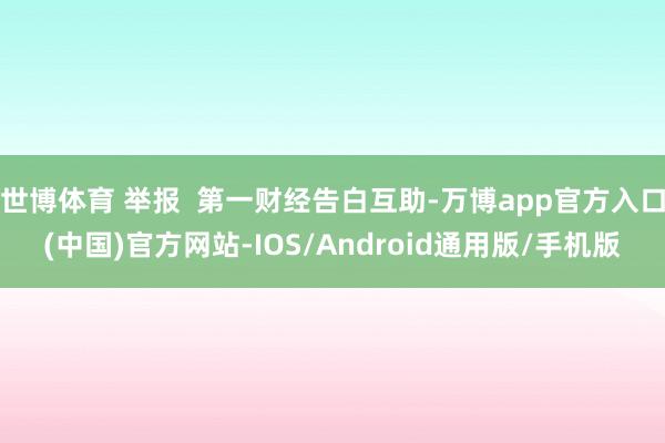 世博体育 举报  第一财经告白互助-万博app官方入口(中国)官方网站-IOS/Android通用版/手机版