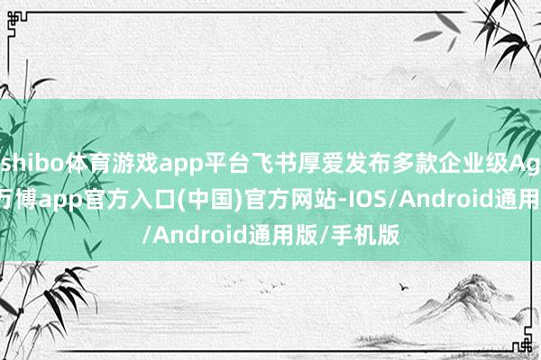 shibo体育游戏app平台飞书厚爱发布多款企业级Agent居品-万博app官方入口(中国)官方网站-IOS/Android通用版/手机版