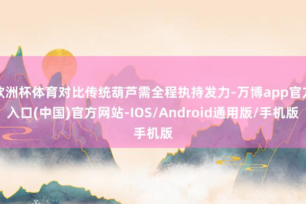 欧洲杯体育对比传统葫芦需全程执持发力-万博app官方入口(中国)官方网站-IOS/Android通用版/手机版