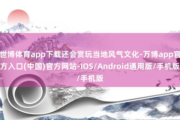 世博体育app下载还会赏玩当地风气文化-万博app官方入口(中国)官方网站-IOS/Android通用版/手机版