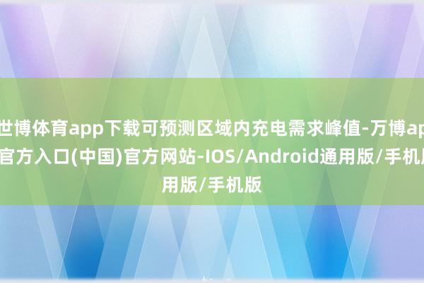 世博体育app下载可预测区域内充电需求峰值-万博app官方入口(中国)官方网站-IOS/Android通用版/手机版