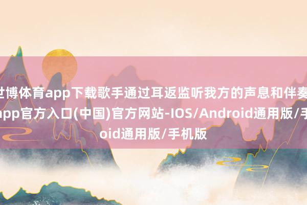 世博体育app下载歌手通过耳返监听我方的声息和伴奏-万博app官方入口(中国)官方网站-IOS/Android通用版/手机版