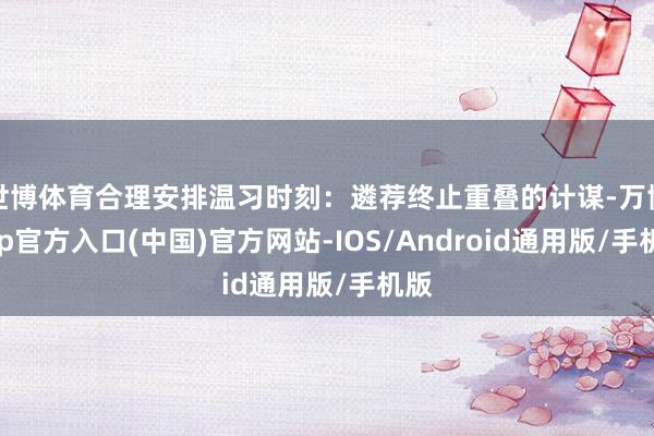 世博体育合理安排温习时刻：遴荐终止重叠的计谋-万博app官方入口(中国)官方网站-IOS/Android通用版/手机版