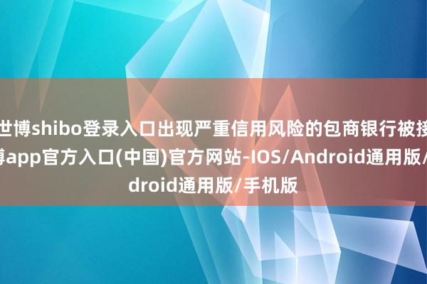 世博shibo登录入口出现严重信用风险的包商银行被接纳-万博app官方入口(中国)官方网站-IOS/Android通用版/手机版