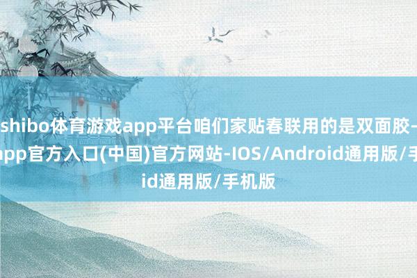 shibo体育游戏app平台咱们家贴春联用的是双面胶-万博app官方入口(中国)官方网站-IOS/Android通用版/手机版