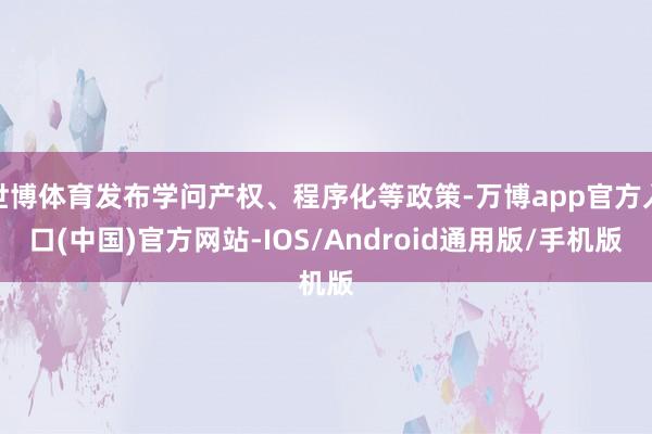 世博体育发布学问产权、程序化等政策-万博app官方入口(中国)官方网站-IOS/Android通用版/手机版