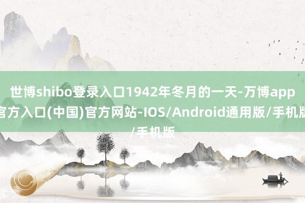 世博shibo登录入口1942年冬月的一天-万博app官方入口(中国)官方网站-IOS/Android通用版/手机版