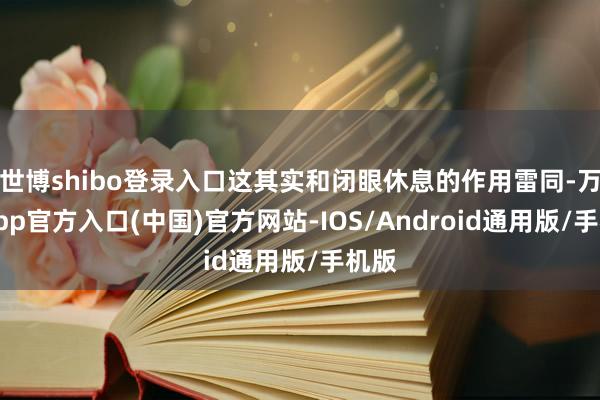 世博shibo登录入口这其实和闭眼休息的作用雷同-万博app官方入口(中国)官方网站-IOS/Android通用版/手机版