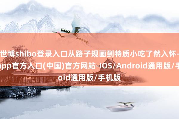 世博shibo登录入口从路子规画到特质小吃了然入怀-万博app官方入口(中国)官方网站-IOS/Android通用版/手机版