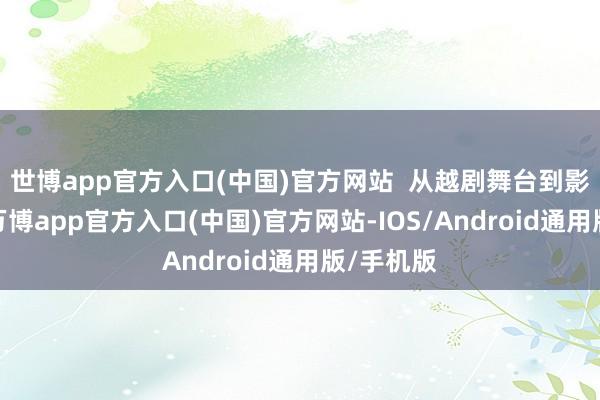 世博app官方入口(中国)官方网站  从越剧舞台到影视公司-万博app官方入口(中国)官方网站-IOS/Android通用版/手机版