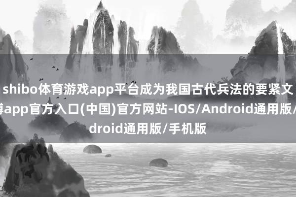shibo体育游戏app平台成为我国古代兵法的要紧文章-万博app官方入口(中国)官方网站-IOS/Android通用版/手机版