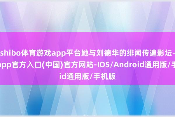shibo体育游戏app平台她与刘德华的绯闻传遍影坛-万博app官方入口(中国)官方网站-IOS/Android通用版/手机版