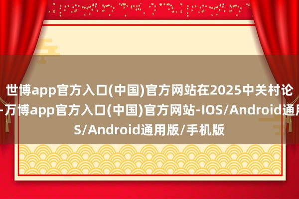 世博app官方入口(中国)官方网站在2025中关村论坛年会时期-万博app官方入口(中国)官方网站-IOS/Android通用版/手机版