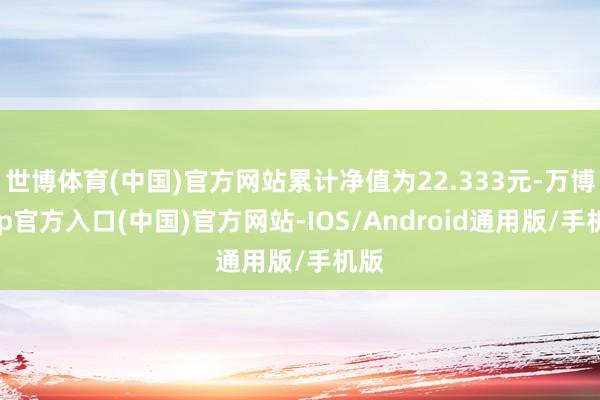世博体育(中国)官方网站累计净值为22.333元-万博app官方入口(中国)官方网站-IOS/Android通用版/手机版