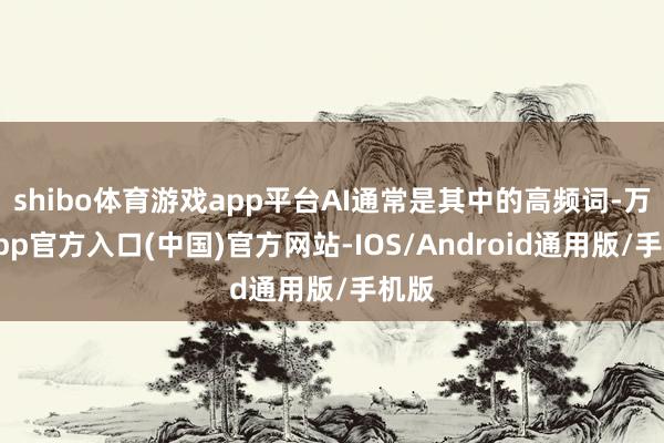 shibo体育游戏app平台AI通常是其中的高频词-万博app官方入口(中国)官方网站-IOS/Android通用版/手机版
