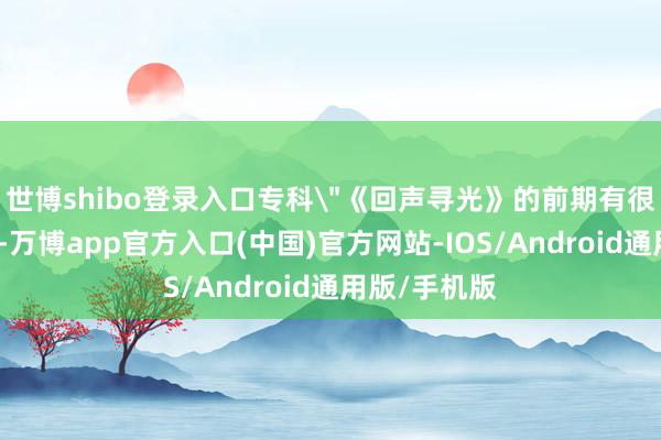 世博shibo登录入口专科＂《回声寻光》的前期有很长一段剧情-万博app官方入口(中国)官方网站-IOS/Android通用版/手机版