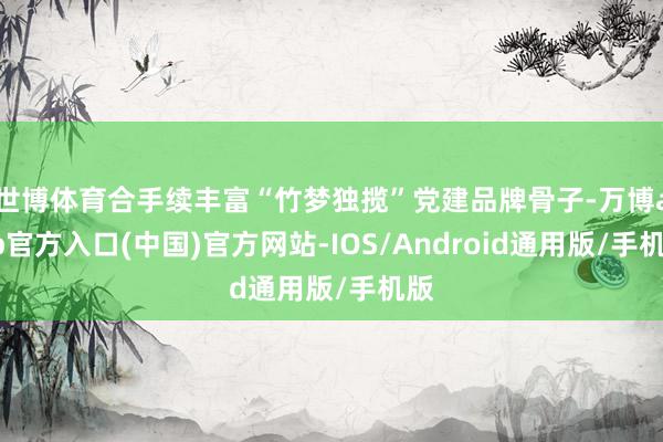世博体育合手续丰富“竹梦独揽”党建品牌骨子-万博app官方入口(中国)官方网站-IOS/Android通用版/手机版