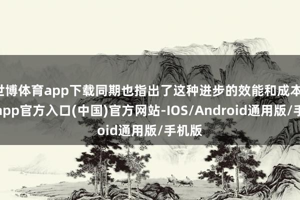 世博体育app下载同期也指出了这种进步的效能和成本-万博app官方入口(中国)官方网站-IOS/Android通用版/手机版